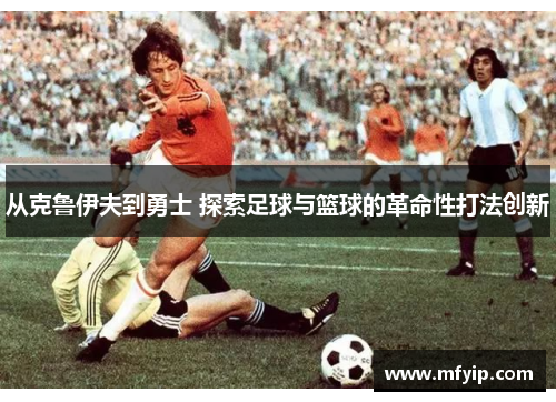 从克鲁伊夫到勇士 探索足球与篮球的革命性打法创新