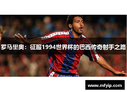 罗马里奥：征服1994世界杯的巴西传奇射手之路