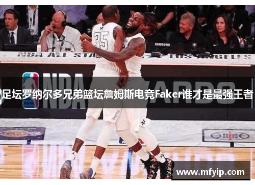足坛罗纳尔多兄弟篮坛詹姆斯电竞Faker谁才是最强王者