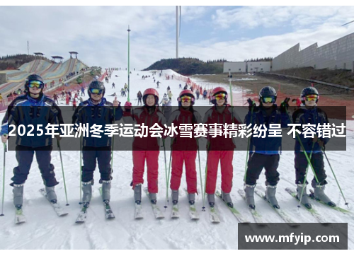 2025年亚洲冬季运动会冰雪赛事精彩纷呈 不容错过