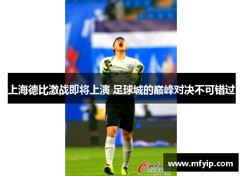 上海德比激战即将上演 足球城的巅峰对决不可错过