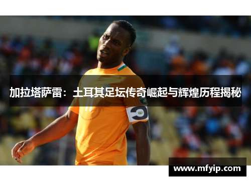 加拉塔萨雷：土耳其足坛传奇崛起与辉煌历程揭秘