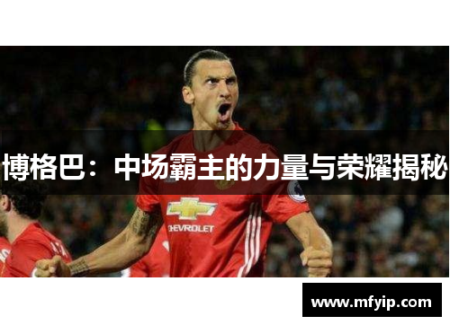 博格巴：中场霸主的力量与荣耀揭秘