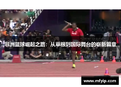 非洲篮球崛起之路：从草根到国际舞台的崭新篇章