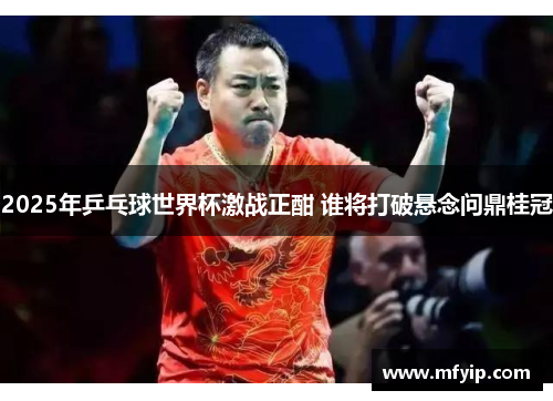 2025年乒乓球世界杯激战正酣 谁将打破悬念问鼎桂冠