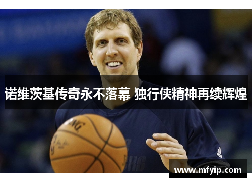 诺维茨基传奇永不落幕 独行侠精神再续辉煌