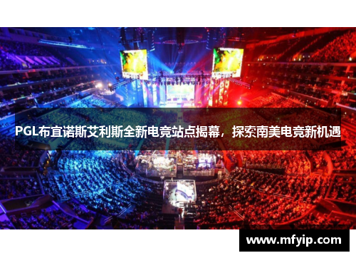 PGL布宜诺斯艾利斯全新电竞站点揭幕，探索南美电竞新机遇
