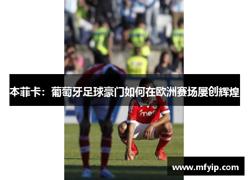 本菲卡：葡萄牙足球豪门如何在欧洲赛场屡创辉煌