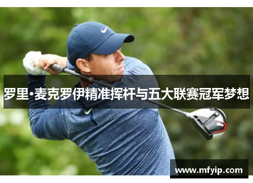 罗里·麦克罗伊精准挥杆与五大联赛冠军梦想