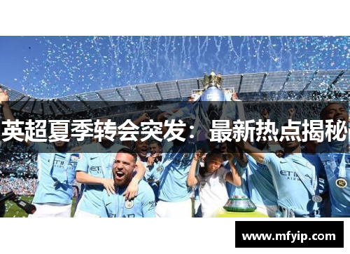 英超夏季转会突发：最新热点揭秘