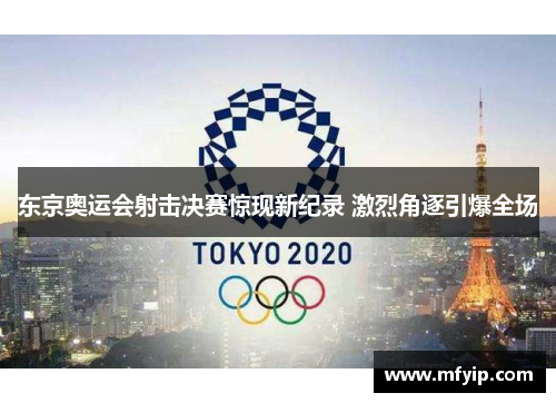 东京奥运会射击决赛惊现新纪录 激烈角逐引爆全场