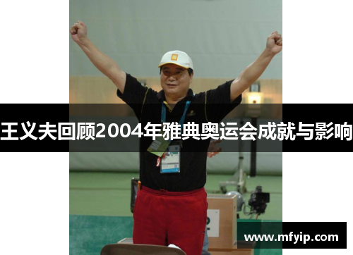 王义夫回顾2004年雅典奥运会成就与影响